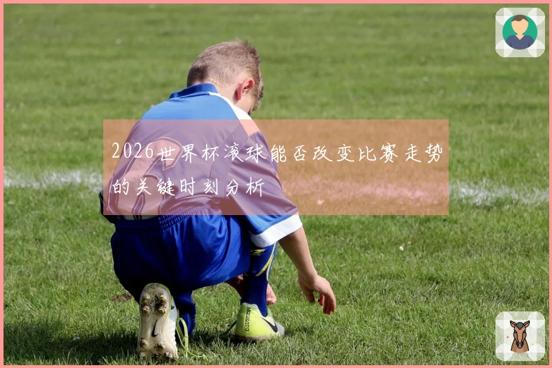2026世界杯滚球能否改变比赛走势的关键时刻分析