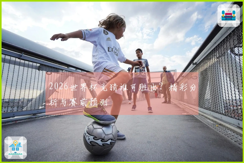 2026世界杯竞猜谁可胜出？精彩分析与赛前预测