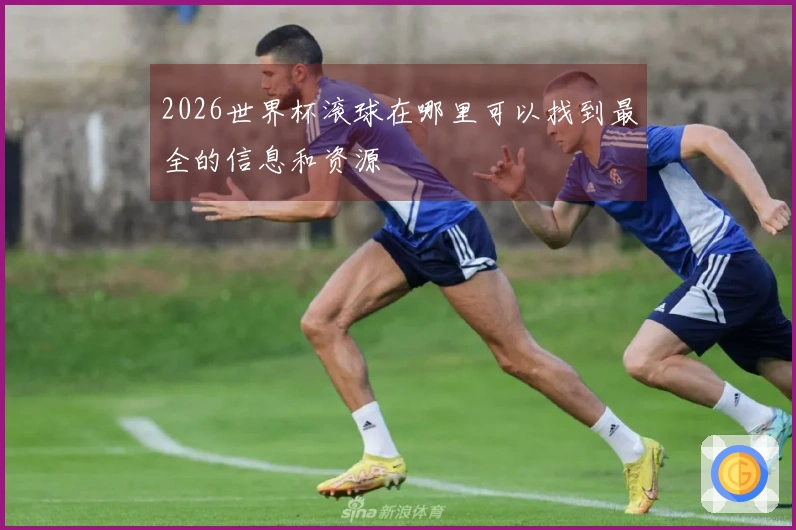 2026世界杯滚球在哪里可以找到最全的信息和资源