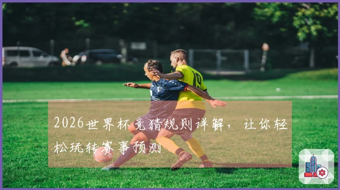 2026世界杯竞猜规则详解，让你轻松玩转赛事预测