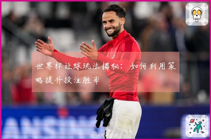 世界杯让球玩法揭秘：如何利用策略提升投注胜率