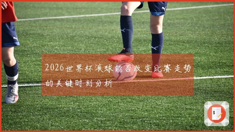 2026世界杯滚球能否改变比赛走势的关键时刻分析