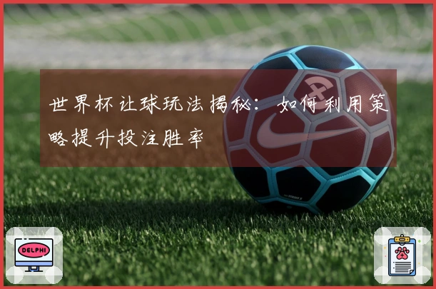世界杯让球玩法揭秘：如何利用策略提升投注胜率