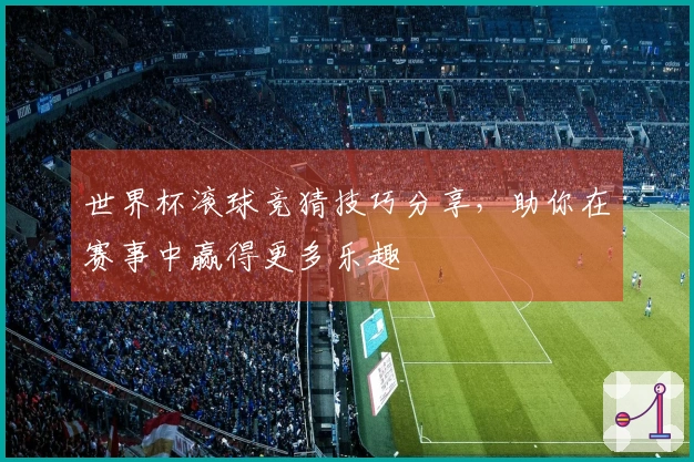 世界杯滚球竞猜技巧分享，助你在赛事中赢得更多乐趣