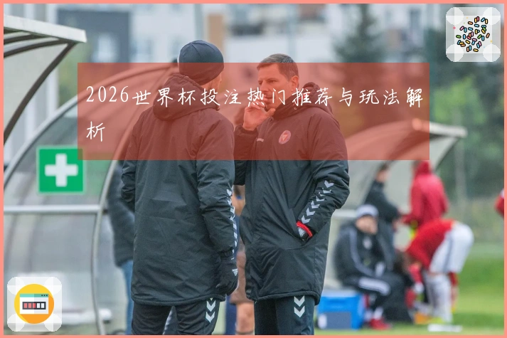 2026世界杯投注热门推荐与玩法解析